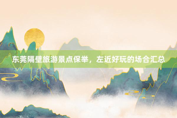 东莞隔壁旅游景点保举，左近好玩的场合汇总
