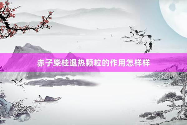 赤子柴桂退热颗粒的作用怎样样