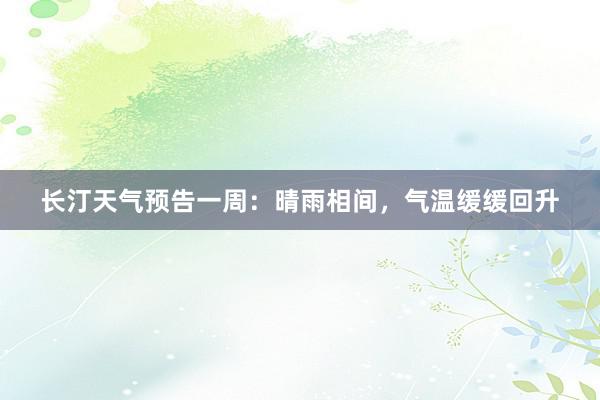 长汀天气预告一周：晴雨相间，气温缓缓回升